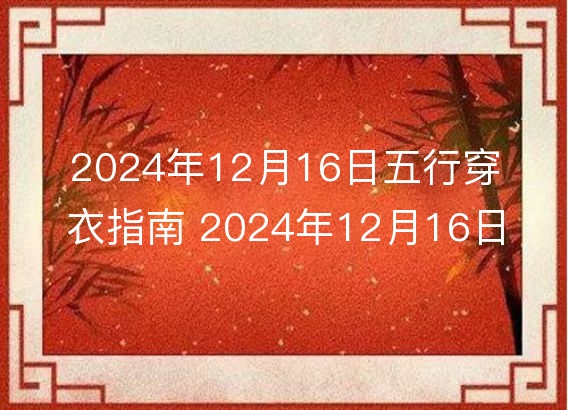 2024年12月16日五行穿衣指南 2024年12月16日今日衣服颜色搭配查询