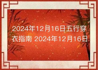 2024年12月16日五行穿衣指南 2024年12月16日今日衣服颜色搭配查询