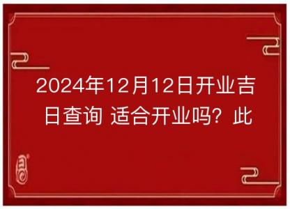 2024年12月12日开业吉日查询 适合开业吗？此日是开业好日子吗？