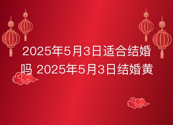 2025年5月3日适合结婚吗 2025年5月3日结婚黄道吉日查询