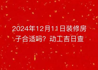 2024年12月11日装修房子合适吗？动工吉日查询