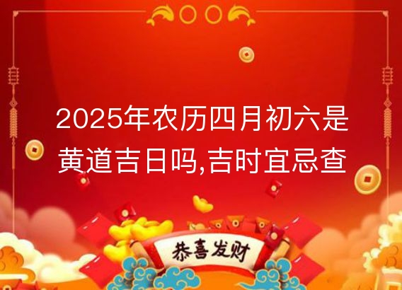 2025年农历四月初六是黄道吉日吗,吉时宜忌查询