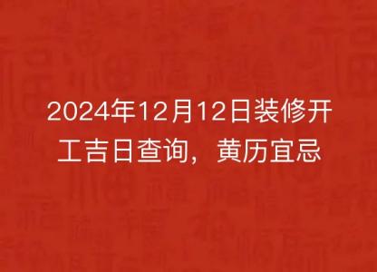 2024年12月12日装修开工吉日查询，黄历宜忌详解