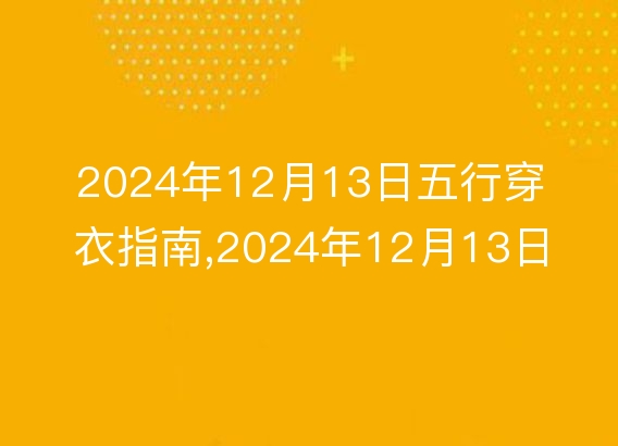 2024年12月13日五行穿衣指南,2024年12月13日五行穿衣搭配