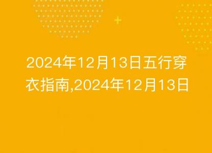 2024年12月13日五行穿衣指南,2024年12月13日五行穿衣搭配