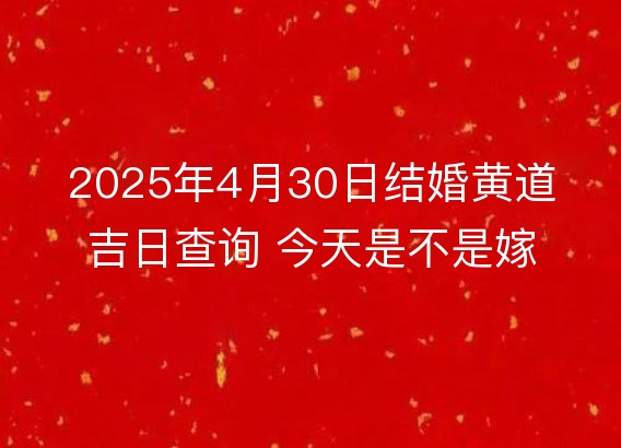 2025年4月30日结婚黄道吉日查询 今天是不是嫁娶吉日