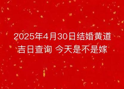 2025年4月30日结婚黄道吉日查询 今天是不是嫁娶吉日