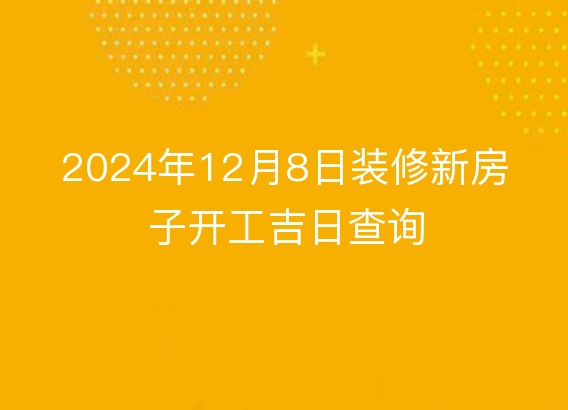 2024年12月8日装修新房子开工吉日查询