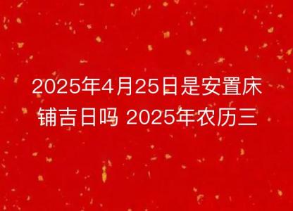 2025年4月25日是安置床铺吉日吗 2025年农历三月二十八安床好吗