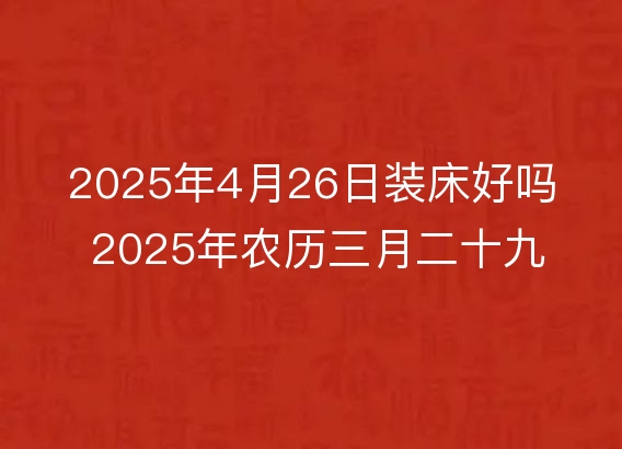 2025年4月26日装床好吗 2025年农历三月二十九是安床吉日么