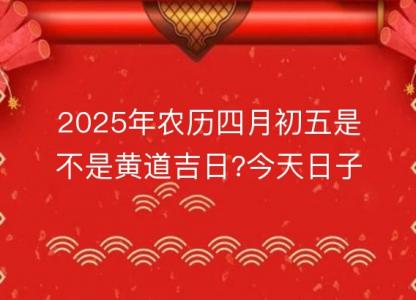 2025年农历四月初五是不是黄道吉日?今天日子好吗