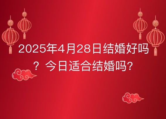 2025年4月28日结婚好吗？今日适合结婚吗?