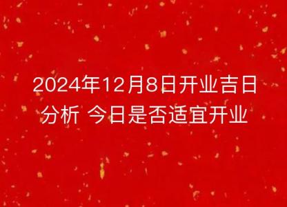 2024年12月8日开业吉日分析 今日是否适宜开业详解