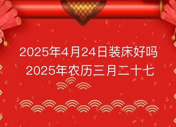 2025年4月24日装床好吗 2025年农历三月二十七几点是安床吉时