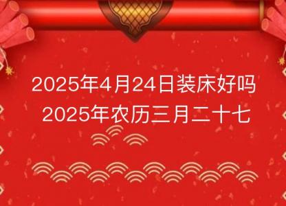 2025年4月24日装床好吗 2025年农历三月二十七几点是安床吉时