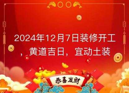 2024年12月7日装修开工，黄道吉日，宜动土装修房子吗？