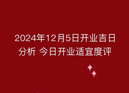 2024年12月5日开业吉日分析 今日开业适宜度评点