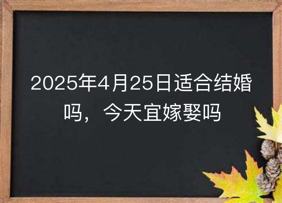 2025年4月25日适合结婚吗，今天宜嫁娶吗