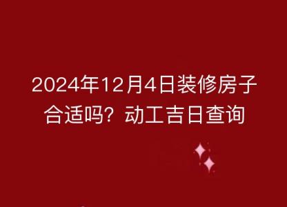 2024年12月4日装修房子合适吗？动工吉日查询