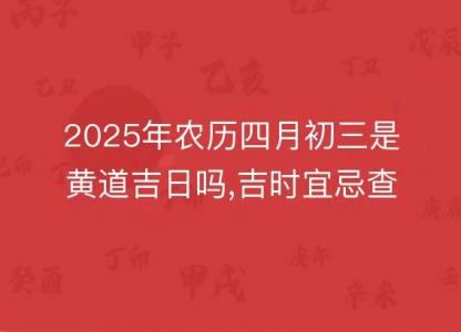 2025年农历四月初三是黄道吉日吗,吉时宜忌查询