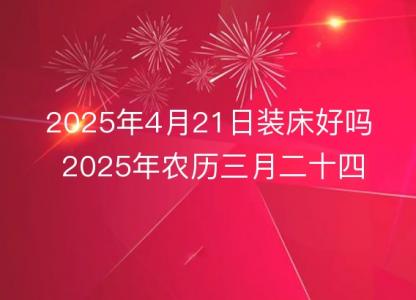 2025年4月21日装床好吗 2025年农历三月二十四几点是安床吉时