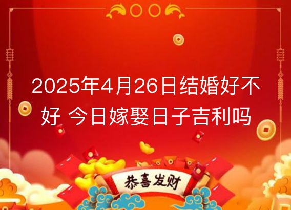 2025年4月26日结婚好不好 今日嫁娶日子吉利吗