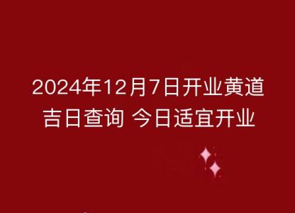 2024年12月7日开业黄道吉日查询 今日适宜开业吗？