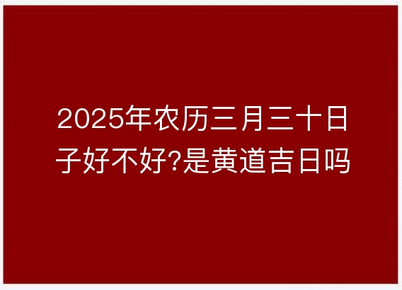 2025年农历三月三十日子好不好?是黄道吉日吗?