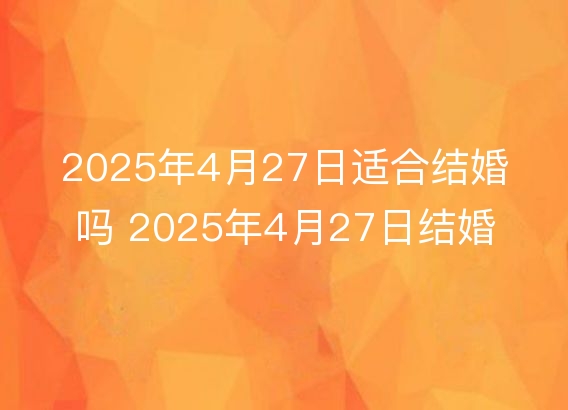 2025年4月27日适合结婚吗 2025年4月27日结婚黄道吉日查询