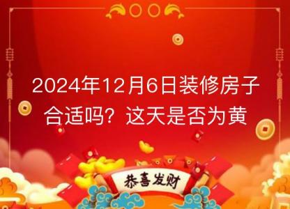 2024年12月6日装修房子合适吗？这天是否为黄道吉日