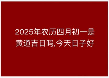 2025年农历四月初一是黄道吉日吗,今天日子好不好