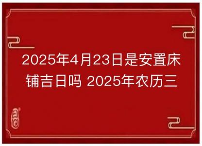 2025年4月23日是安置床铺吉日吗 2025年农历三月二十六安床好吗