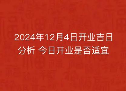 2024年12月4日开业吉日分析 今日开业是否适宜