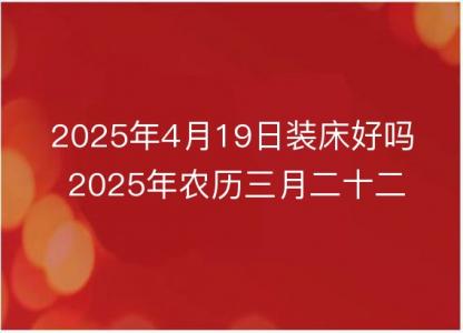 2025年4月19日装床好吗 2025年农历三月二十二是安床吉日么