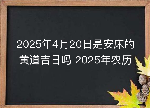 2025年4月20日是安床的黄道吉日吗 2025年农历三月二十三安床好吗