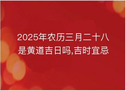 2025年农历三月二十八是黄道吉日吗,吉时宜忌查询