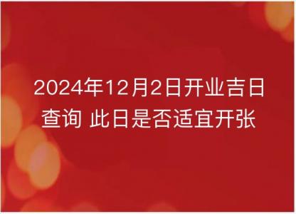 2024年12月2日开业吉日查询 此日是否适宜开张营业