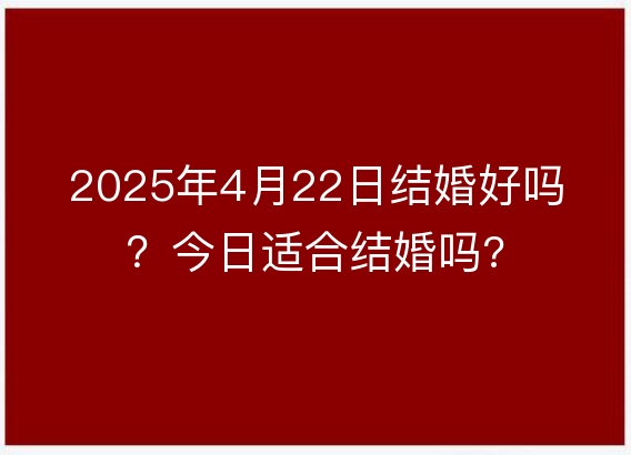 2025年4月22日结婚好吗？今日适合结婚吗?