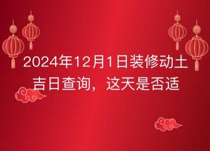 2024年12月1日装修动土吉日查询，这天是否适合动工装修