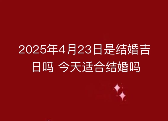 2025年4月23日是结婚吉日吗 今天适合结婚吗