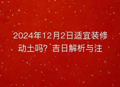 2024年12月2日适宜装修动土吗？吉日解析与注意事项