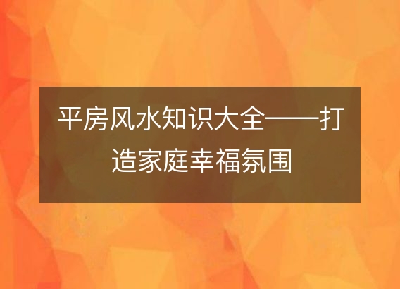 平房风水知识大全——打造家庭幸福氛围