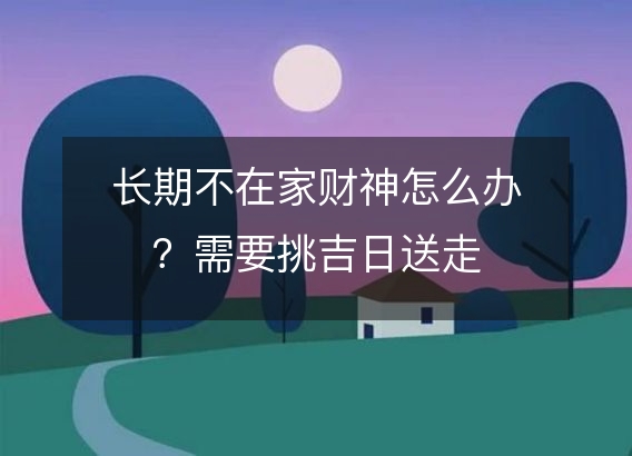 长期不在家财神怎么办？需要挑吉日送走