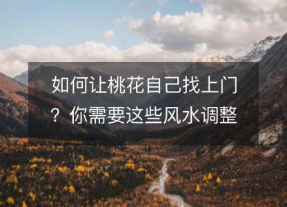 如何让桃花自己找上门？你需要这些风水调整。