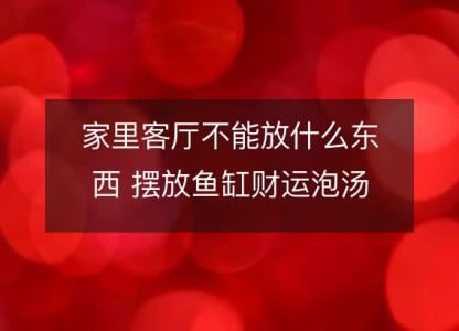 家里客厅不能放什么东西 摆放鱼缸财运泡汤