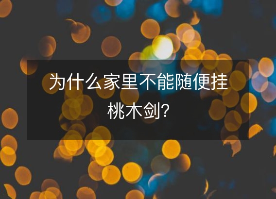 为什么家里不能随便挂桃木剑？