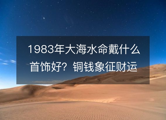 1983年大海水命戴什么首饰好？铜钱象征财运旺盛