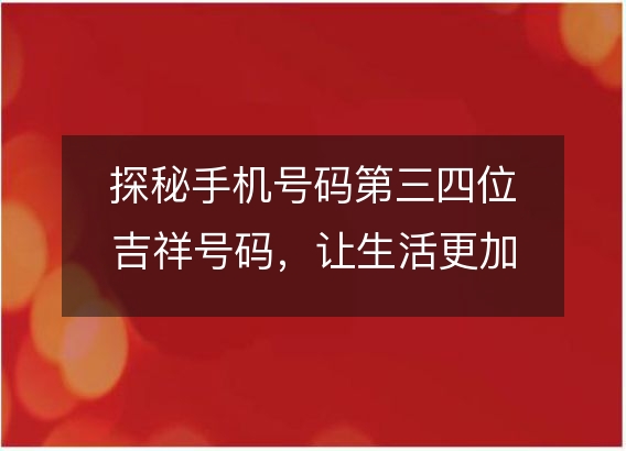 探秘手机号码第三四位吉祥号码，让生活更加幸福吉祥