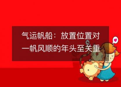 气运帆船：放置位置对一帆风顺的年头至关重要