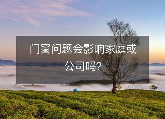 门窗问题会影响家庭或公司吗？